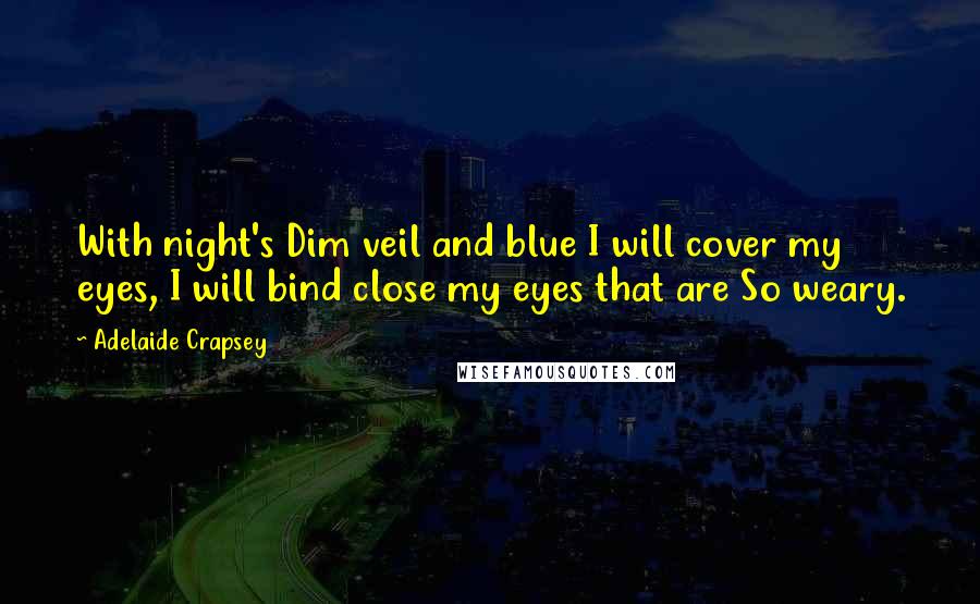 Adelaide Crapsey Quotes: With night's Dim veil and blue I will cover my eyes, I will bind close my eyes that are So weary.