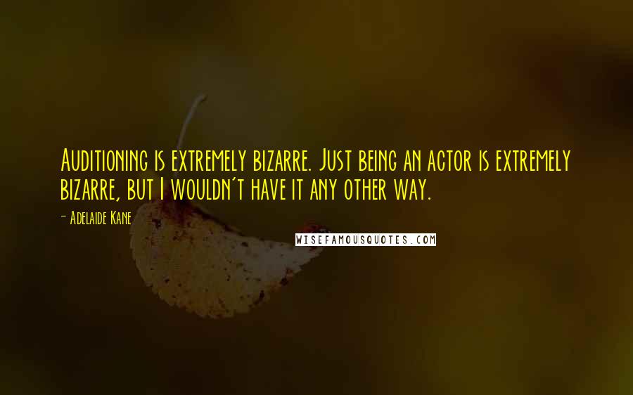 Adelaide Kane Quotes: Auditioning is extremely bizarre. Just being an actor is extremely bizarre, but I wouldn't have it any other way.