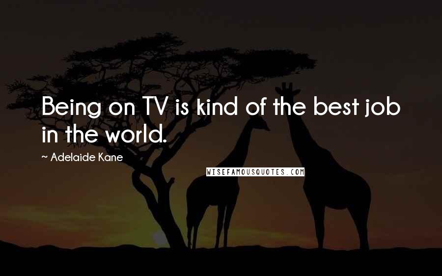 Adelaide Kane Quotes: Being on TV is kind of the best job in the world.