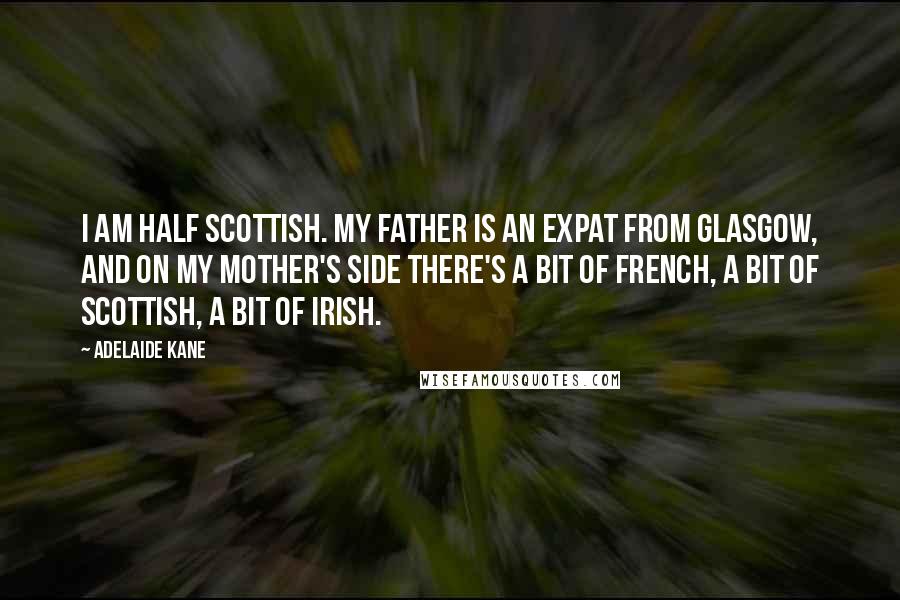 Adelaide Kane Quotes: I am half Scottish. My father is an expat from Glasgow, and on my mother's side there's a bit of French, a bit of Scottish, a bit of Irish.