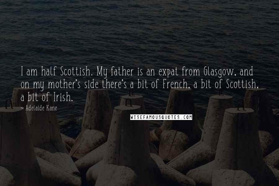 Adelaide Kane Quotes: I am half Scottish. My father is an expat from Glasgow, and on my mother's side there's a bit of French, a bit of Scottish, a bit of Irish.