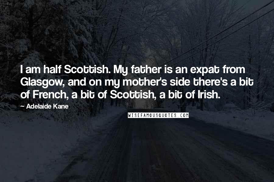 Adelaide Kane Quotes: I am half Scottish. My father is an expat from Glasgow, and on my mother's side there's a bit of French, a bit of Scottish, a bit of Irish.