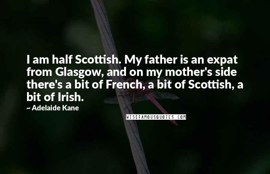 Adelaide Kane Quotes: I am half Scottish. My father is an expat from Glasgow, and on my mother's side there's a bit of French, a bit of Scottish, a bit of Irish.