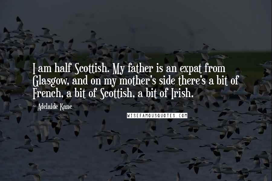 Adelaide Kane Quotes: I am half Scottish. My father is an expat from Glasgow, and on my mother's side there's a bit of French, a bit of Scottish, a bit of Irish.
