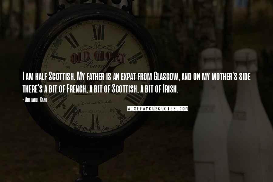 Adelaide Kane Quotes: I am half Scottish. My father is an expat from Glasgow, and on my mother's side there's a bit of French, a bit of Scottish, a bit of Irish.
