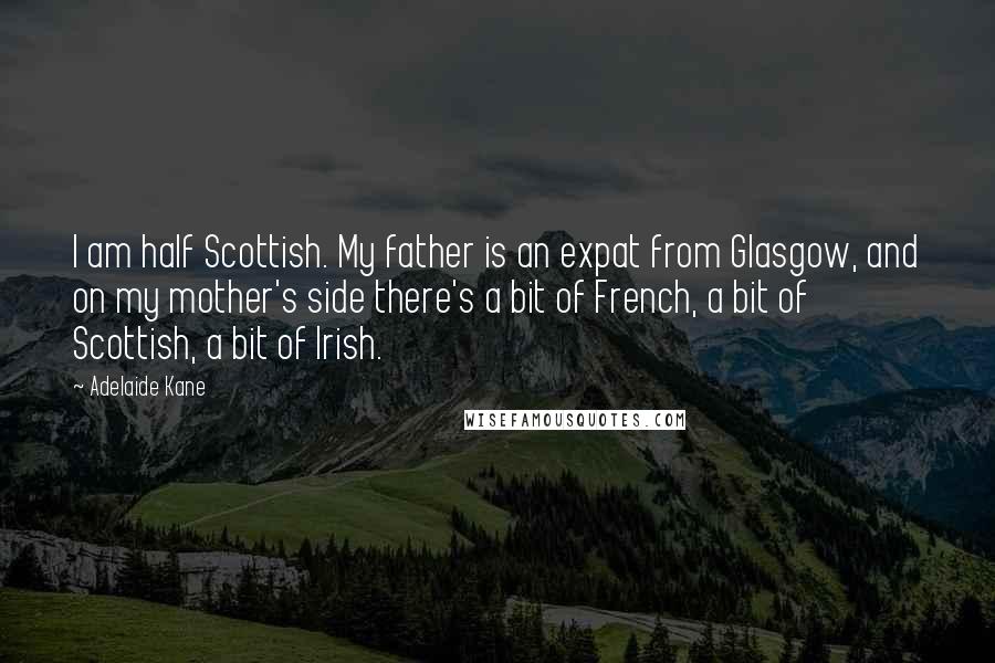 Adelaide Kane Quotes: I am half Scottish. My father is an expat from Glasgow, and on my mother's side there's a bit of French, a bit of Scottish, a bit of Irish.