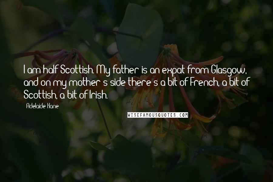 Adelaide Kane Quotes: I am half Scottish. My father is an expat from Glasgow, and on my mother's side there's a bit of French, a bit of Scottish, a bit of Irish.