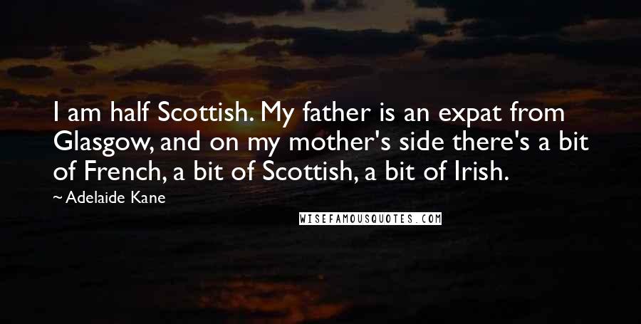 Adelaide Kane Quotes: I am half Scottish. My father is an expat from Glasgow, and on my mother's side there's a bit of French, a bit of Scottish, a bit of Irish.