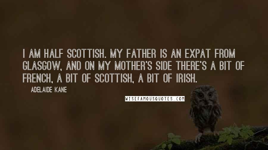 Adelaide Kane Quotes: I am half Scottish. My father is an expat from Glasgow, and on my mother's side there's a bit of French, a bit of Scottish, a bit of Irish.