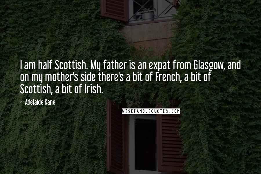 Adelaide Kane Quotes: I am half Scottish. My father is an expat from Glasgow, and on my mother's side there's a bit of French, a bit of Scottish, a bit of Irish.