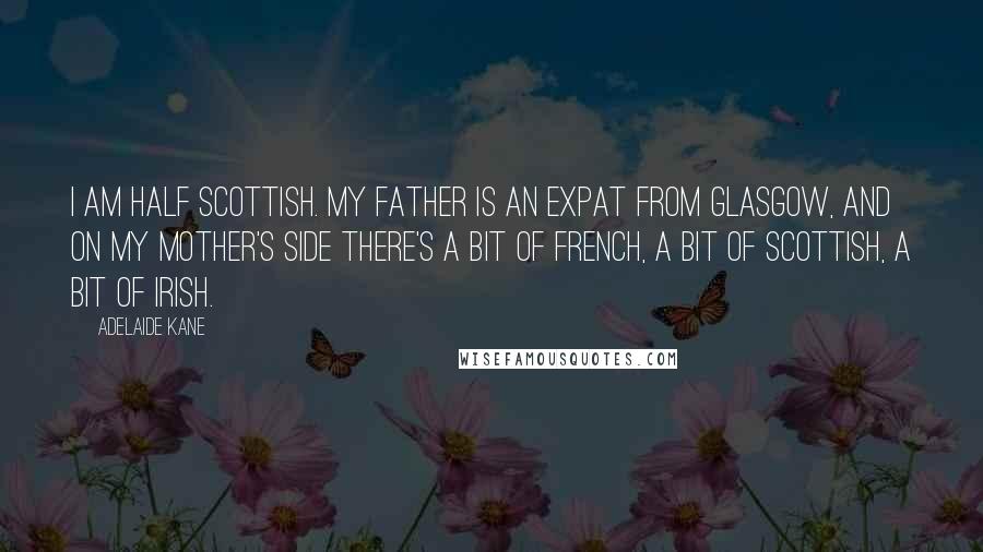 Adelaide Kane Quotes: I am half Scottish. My father is an expat from Glasgow, and on my mother's side there's a bit of French, a bit of Scottish, a bit of Irish.