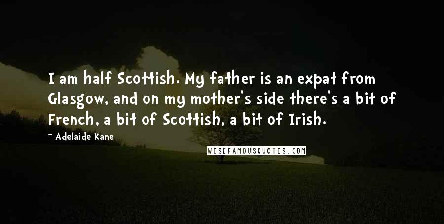 Adelaide Kane Quotes: I am half Scottish. My father is an expat from Glasgow, and on my mother's side there's a bit of French, a bit of Scottish, a bit of Irish.