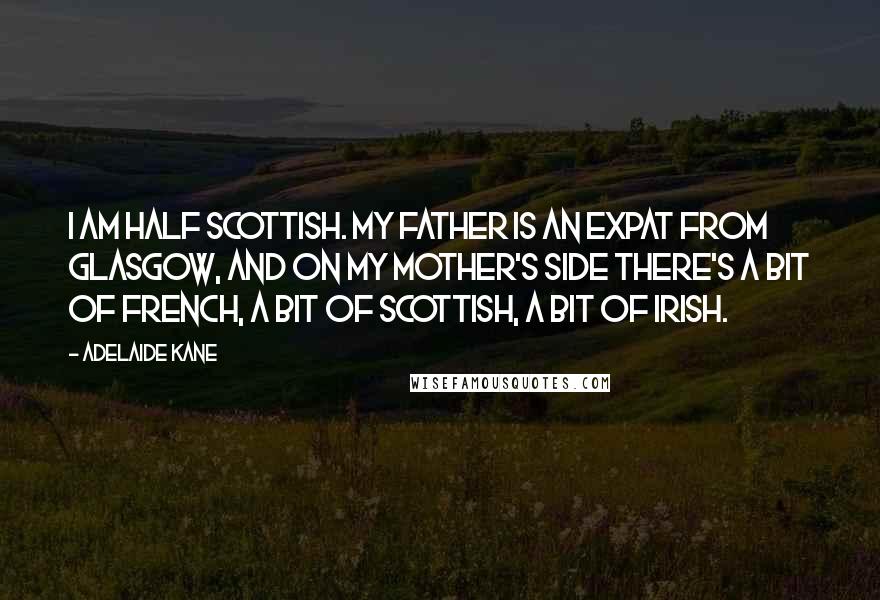 Adelaide Kane Quotes: I am half Scottish. My father is an expat from Glasgow, and on my mother's side there's a bit of French, a bit of Scottish, a bit of Irish.