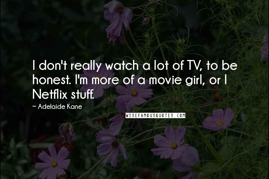Adelaide Kane Quotes: I don't really watch a lot of TV, to be honest. I'm more of a movie girl, or I Netflix stuff.