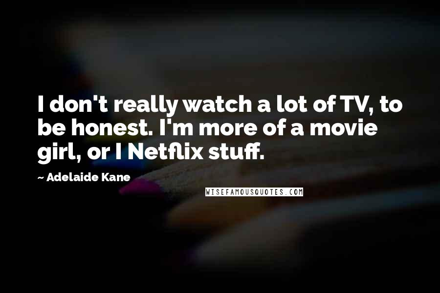 Adelaide Kane Quotes: I don't really watch a lot of TV, to be honest. I'm more of a movie girl, or I Netflix stuff.