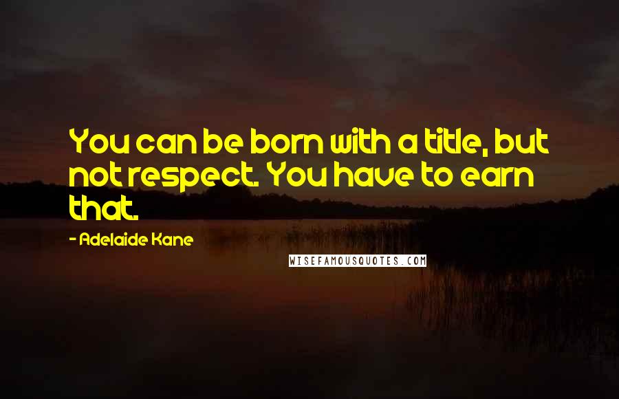 Adelaide Kane Quotes: You can be born with a title, but not respect. You have to earn that.