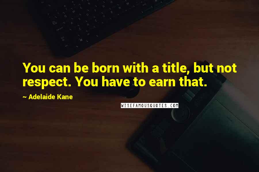 Adelaide Kane Quotes: You can be born with a title, but not respect. You have to earn that.