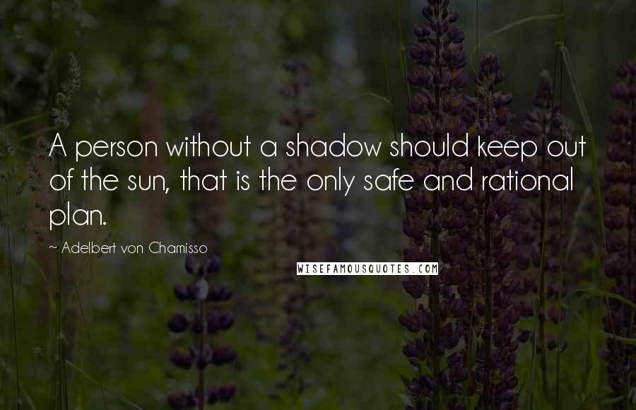 Adelbert Von Chamisso Quotes: A person without a shadow should keep out of the sun, that is the only safe and rational plan.