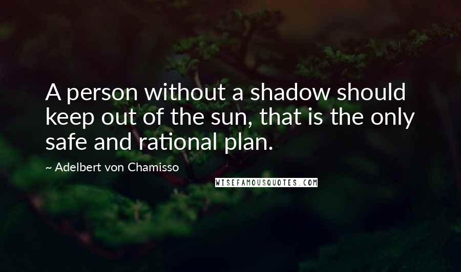 Adelbert Von Chamisso Quotes: A person without a shadow should keep out of the sun, that is the only safe and rational plan.