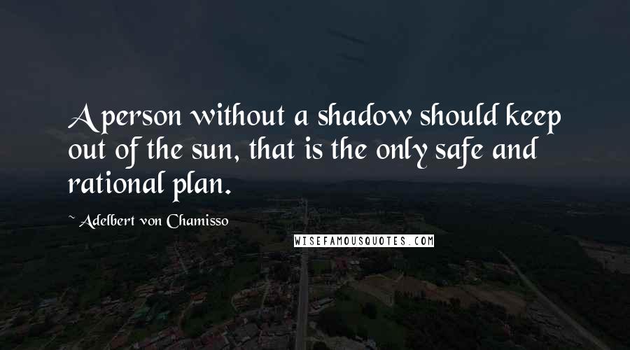 Adelbert Von Chamisso Quotes: A person without a shadow should keep out of the sun, that is the only safe and rational plan.