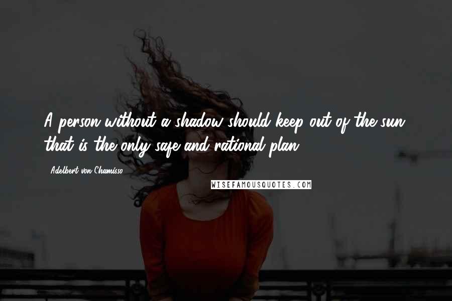 Adelbert Von Chamisso Quotes: A person without a shadow should keep out of the sun, that is the only safe and rational plan.