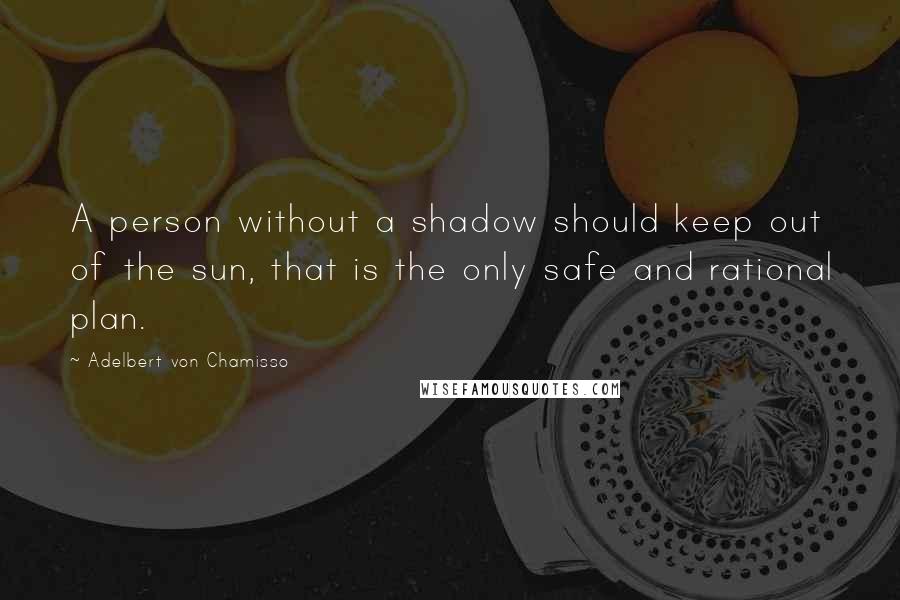 Adelbert Von Chamisso Quotes: A person without a shadow should keep out of the sun, that is the only safe and rational plan.