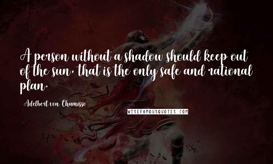 Adelbert Von Chamisso Quotes: A person without a shadow should keep out of the sun, that is the only safe and rational plan.