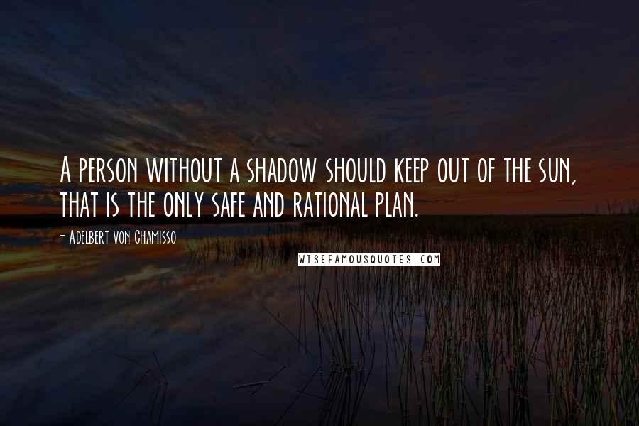 Adelbert Von Chamisso Quotes: A person without a shadow should keep out of the sun, that is the only safe and rational plan.