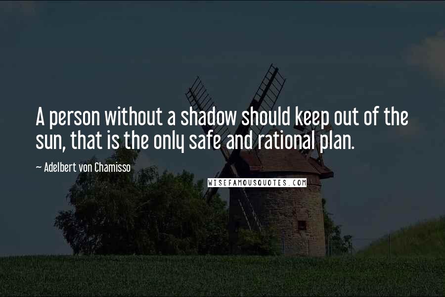 Adelbert Von Chamisso Quotes: A person without a shadow should keep out of the sun, that is the only safe and rational plan.