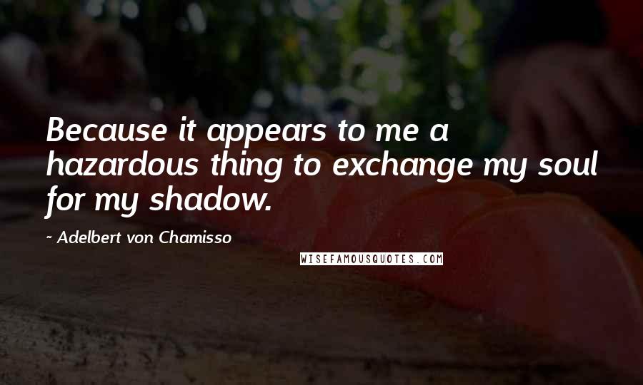 Adelbert Von Chamisso Quotes: Because it appears to me a hazardous thing to exchange my soul for my shadow.