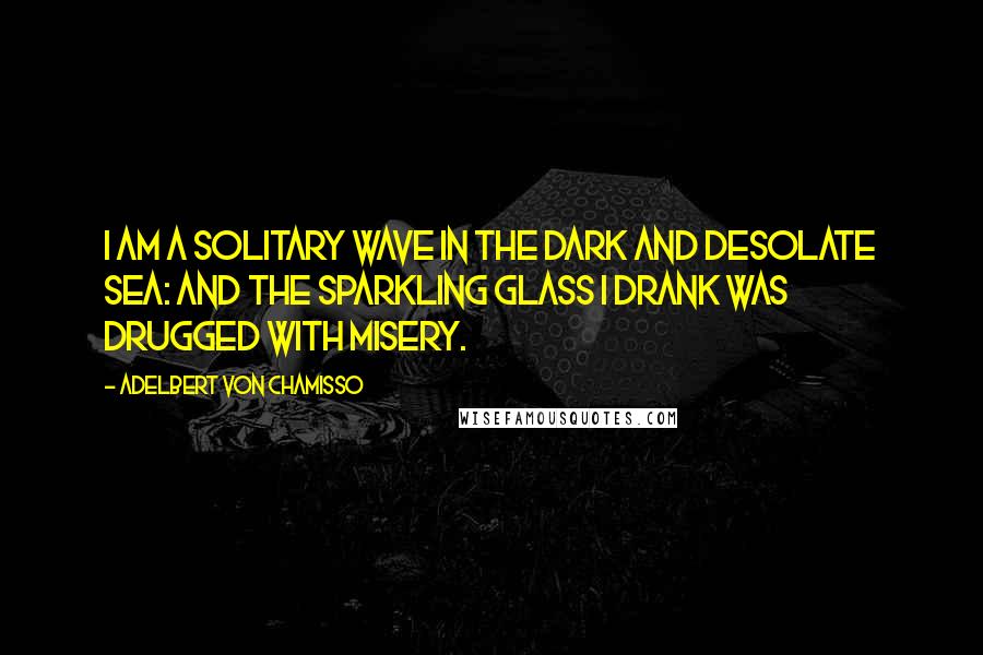 Adelbert Von Chamisso Quotes: I am a solitary wave in the dark and desolate sea: and the sparkling glass I drank was drugged with misery.