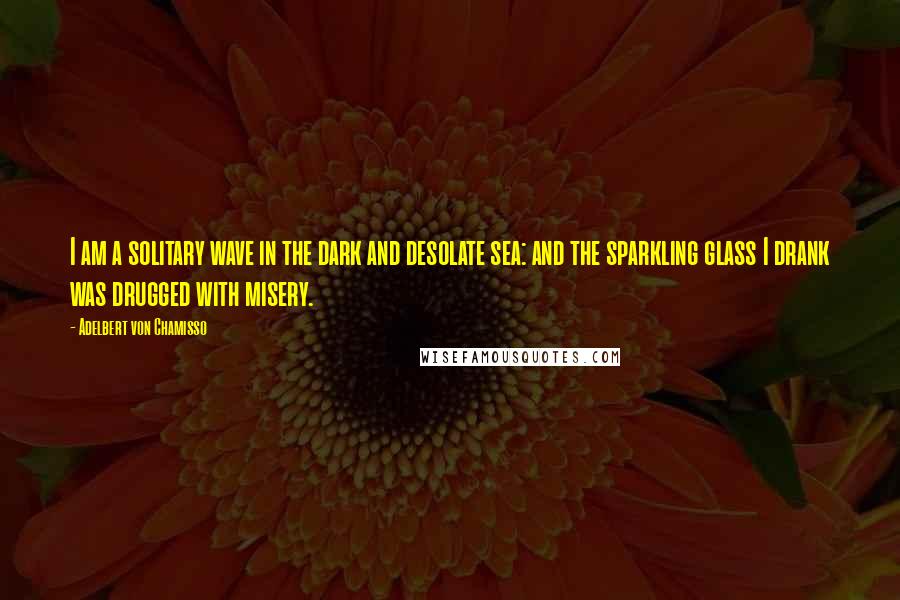 Adelbert Von Chamisso Quotes: I am a solitary wave in the dark and desolate sea: and the sparkling glass I drank was drugged with misery.