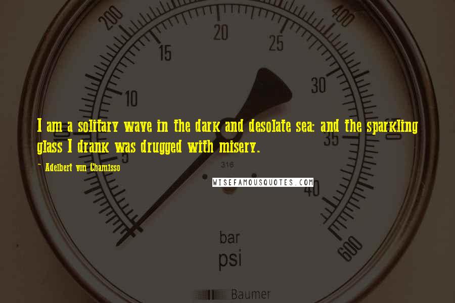 Adelbert Von Chamisso Quotes: I am a solitary wave in the dark and desolate sea: and the sparkling glass I drank was drugged with misery.