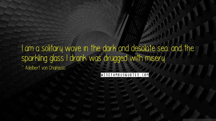 Adelbert Von Chamisso Quotes: I am a solitary wave in the dark and desolate sea: and the sparkling glass I drank was drugged with misery.