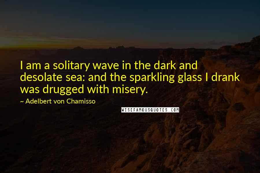 Adelbert Von Chamisso Quotes: I am a solitary wave in the dark and desolate sea: and the sparkling glass I drank was drugged with misery.