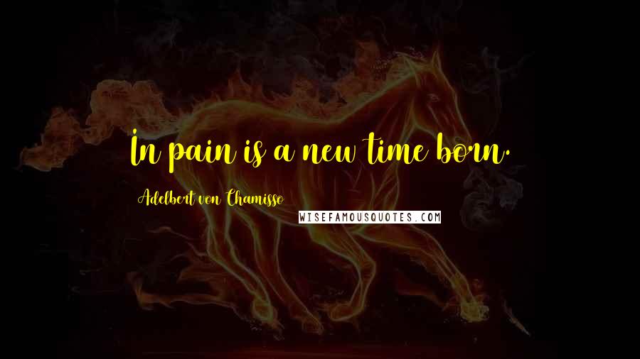 Adelbert Von Chamisso Quotes: In pain is a new time born.