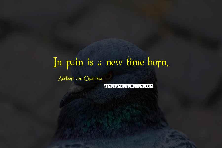 Adelbert Von Chamisso Quotes: In pain is a new time born.