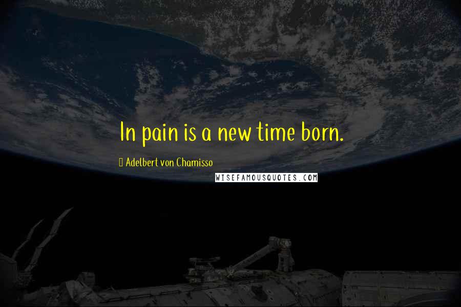 Adelbert Von Chamisso Quotes: In pain is a new time born.