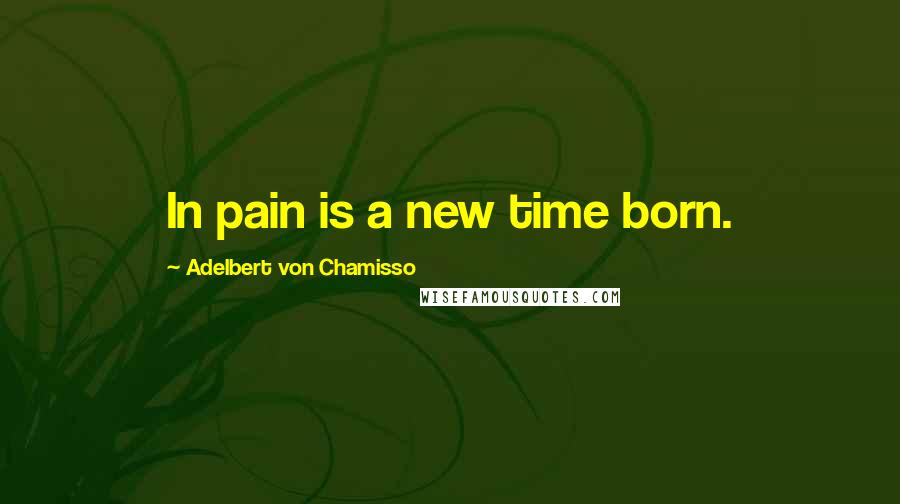 Adelbert Von Chamisso Quotes: In pain is a new time born.