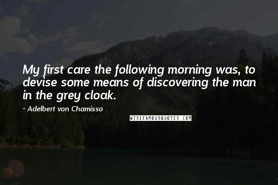 Adelbert Von Chamisso Quotes: My first care the following morning was, to devise some means of discovering the man in the grey cloak.