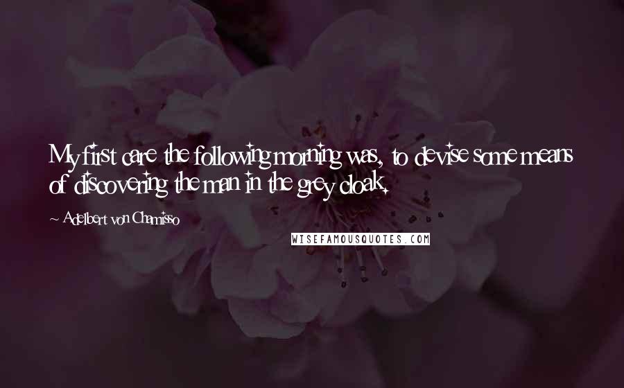 Adelbert Von Chamisso Quotes: My first care the following morning was, to devise some means of discovering the man in the grey cloak.