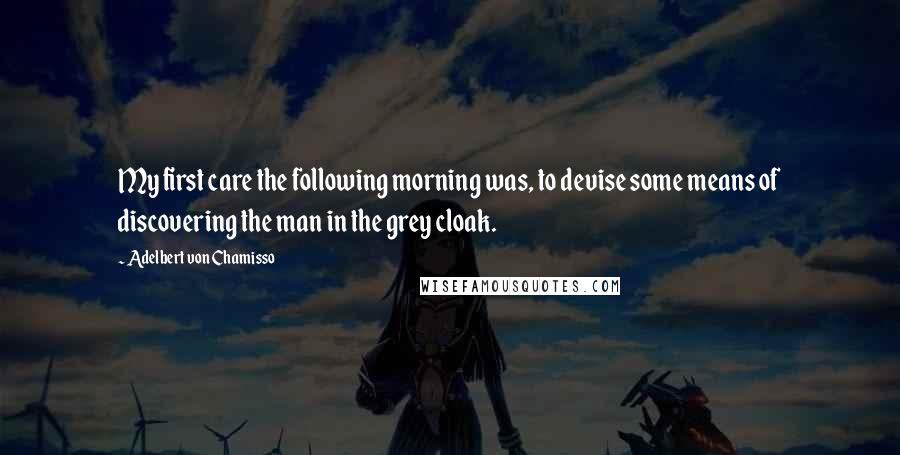 Adelbert Von Chamisso Quotes: My first care the following morning was, to devise some means of discovering the man in the grey cloak.