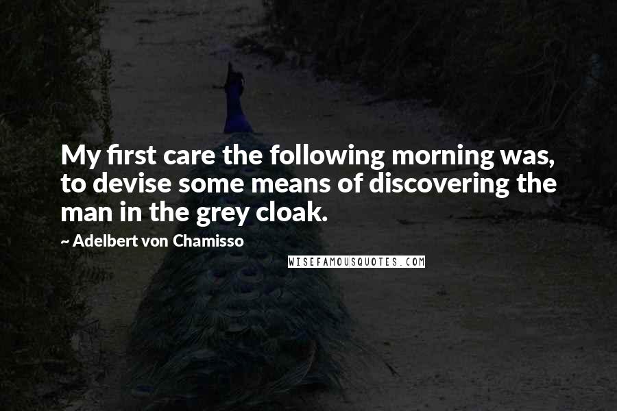 Adelbert Von Chamisso Quotes: My first care the following morning was, to devise some means of discovering the man in the grey cloak.