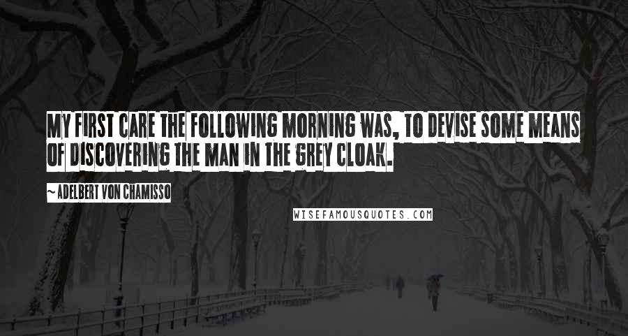 Adelbert Von Chamisso Quotes: My first care the following morning was, to devise some means of discovering the man in the grey cloak.