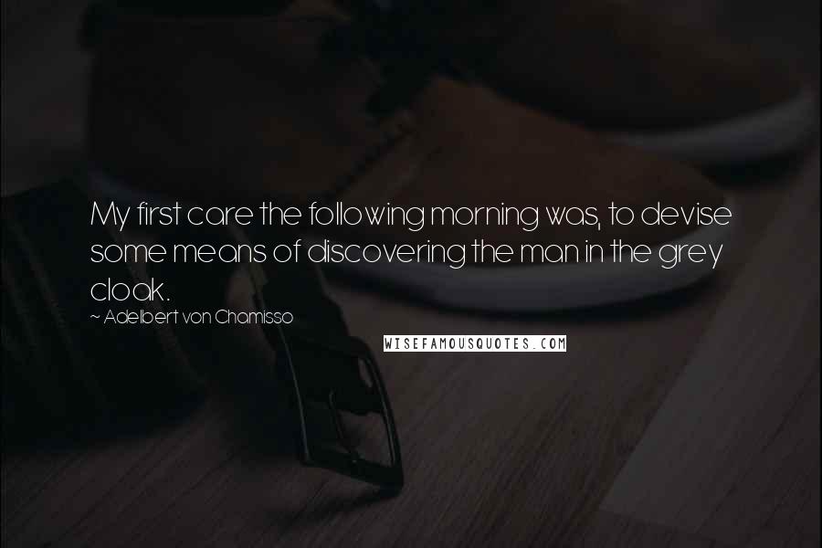 Adelbert Von Chamisso Quotes: My first care the following morning was, to devise some means of discovering the man in the grey cloak.