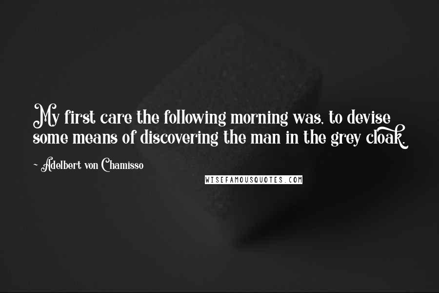 Adelbert Von Chamisso Quotes: My first care the following morning was, to devise some means of discovering the man in the grey cloak.