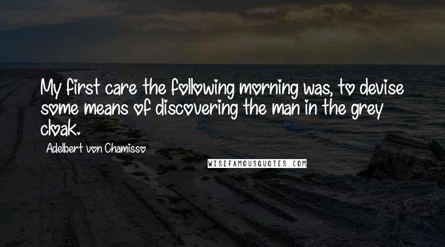 Adelbert Von Chamisso Quotes: My first care the following morning was, to devise some means of discovering the man in the grey cloak.