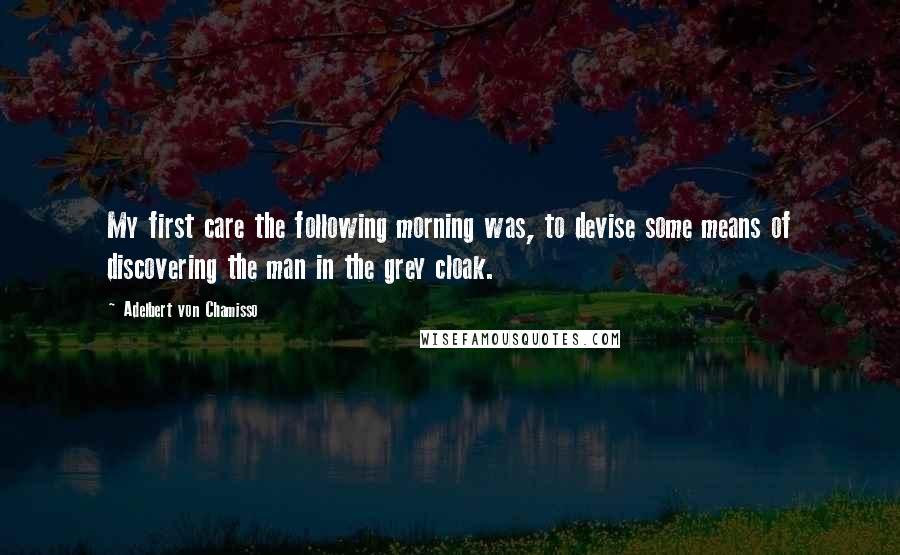 Adelbert Von Chamisso Quotes: My first care the following morning was, to devise some means of discovering the man in the grey cloak.