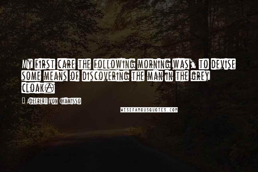 Adelbert Von Chamisso Quotes: My first care the following morning was, to devise some means of discovering the man in the grey cloak.