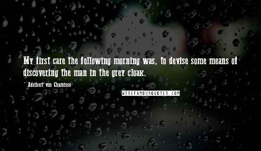 Adelbert Von Chamisso Quotes: My first care the following morning was, to devise some means of discovering the man in the grey cloak.